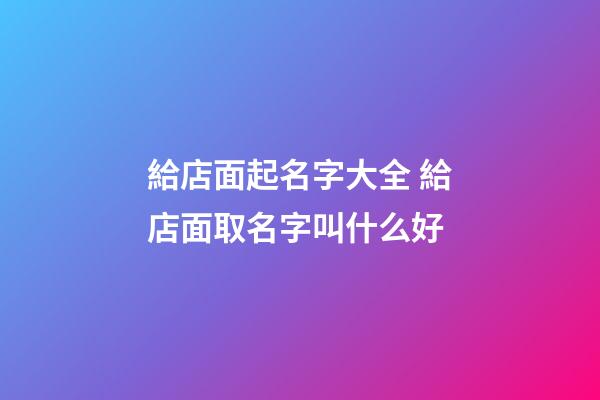 給店面起名字大全 給店面取名字叫什么好-第1張-店鋪起名-玄機派